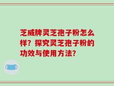芝威牌灵芝孢子粉怎么样？探究灵芝孢子粉的功效与使用方法？
