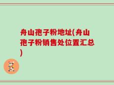舟山孢子粉地址(舟山孢子粉销售处位置汇总)