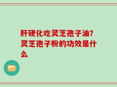 肝硬化吃灵芝孢子油？灵芝孢子粉的功效是什么