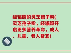 经辐照的灵芝孢子粉(灵芝孢子粉，经辐照开启更多营养革命，成人、儿童、老人皆宜)