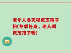 老年人冬天喝灵芝孢子粉(冬季补身，老人喝灵芝孢子粉)