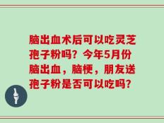 脑出血术后可以吃灵芝孢子粉吗？今年5月份脑出血，脑梗，朋友送孢子粉是否可以吃吗？