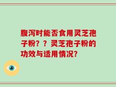 腹泻时能否食用灵芝孢子粉？？灵芝孢子粉的功效与适用情况？
