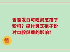 舌苔发白可吃灵芝孢子粉吗？探讨灵芝孢子粉对口腔健康的影响？