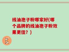 线油孢子粉哪家好(哪个品牌的线油孢子粉效果更佳？)