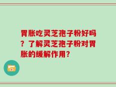 胃胀吃灵芝孢子粉好吗？了解灵芝孢子粉对胃胀的缓解作用？