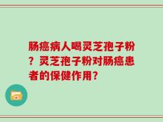 肠癌病人喝灵芝孢子粉？灵芝孢子粉对肠癌患者的保健作用？