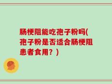 肠梗阻能吃孢子粉吗(孢子粉是否适合肠梗阻患者食用？)