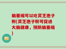 脑萎缩可以吃灵芝孢子粉(灵芝孢子粉可促进大脑健康，预防脑萎缩)
