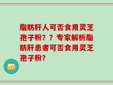 脂肪肝人可否食用灵芝孢子粉？？专家解析脂肪肝患者可否食用灵芝孢子粉？