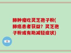肺肿瘤吃灵芝孢子粉(肺癌患者获益？灵芝孢子粉或有助减轻症状)