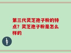 第三代灵芝孢子粉的特点？灵芝孢子粉是怎么样的