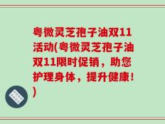 粤微灵芝孢子油双11活动(粤微灵芝孢子油双11限时促销，助您护理身体，提升健康！)