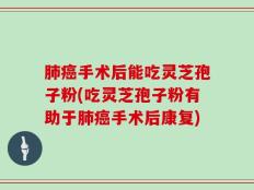 肺癌手术后能吃灵芝孢子粉(吃灵芝孢子粉有助于肺癌手术后康复)