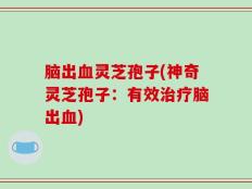 脑出血灵芝孢子(神奇灵芝孢子：有效治疗脑出血)