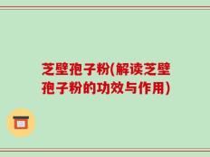 芝壁孢子粉(解读芝壁孢子粉的功效与作用)