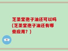 芝圣堂孢子油还可以吗(芝圣堂孢子油还有哪些应用？)
