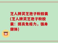 芝人牌灵芝孢子粉胶囊(芝人牌灵芝孢子粉胶囊：提高免疫力，强身健体)