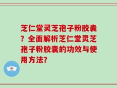 芝仁堂灵芝孢子粉胶囊？全面解析芝仁堂灵芝孢子粉胶囊的功效与使用方法？