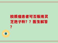 胶质瘤患者可否服用灵芝孢子粉？？医生解答？