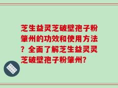芝生益灵芝破壁孢子粉肇州的功效和使用方法？全面了解芝生益灵灵芝破壁孢子粉肇州？