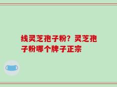 线灵芝孢子粉？灵芝孢子粉哪个牌子正宗