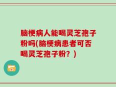 脑梗病人能喝灵芝孢子粉吗(脑梗病患者可否喝灵芝孢子粉？)