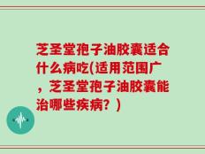 芝圣堂孢子油胶囊适合什么病吃(适用范围广，芝圣堂孢子油胶囊能治哪些疾病？)