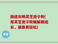 胆结石喝灵芝孢子粉(用灵芝孢子粉缓解胆结石，健康更轻松)