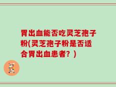 胃出血能否吃灵芝孢子粉(灵芝孢子粉是否适合胃出血患者？)