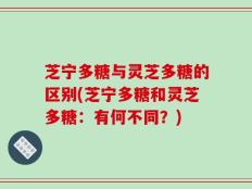 芝宁多糖与灵芝多糖的区别(芝宁多糖和灵芝多糖：有何不同？)