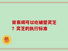 肾衰竭可以吃破壁灵芝？灵芝的执行标准