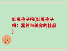 红豆孢子粉(红豆孢子粉：营养与美容的佳品)