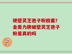 硬壁灵芝孢子粉胶囊？金奥力牌破壁灵芝孢子粉是真的吗