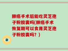 肺癌手术后能吃灵芝孢子粉胶囊吗(肺癌手术恢复期可以食用灵芝孢子粉胶囊吗？)