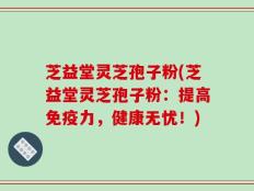 芝益堂灵芝孢子粉(芝益堂灵芝孢子粉：提高免疫力，健康无忧！)