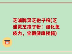 芝浦牌灵芝孢子粉(芝浦灵芝孢子粉：强化免疫力，宝藏健康秘籍)