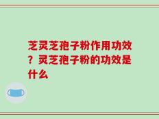芝灵芝孢子粉作用功效？灵芝孢子粉的功效是什么