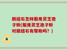 胆结石怎样服用灵芝孢子粉(服用灵芝孢子粉对胆结石有帮助吗？)