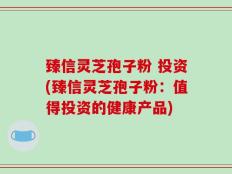臻信灵芝孢子粉 投资(臻信灵芝孢子粉：值得投资的健康产品)