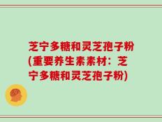 芝宁多糖和灵芝孢子粉(重要养生素素材：芝宁多糖和灵芝孢子粉)