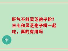 肝气不舒灵芝孢子粉？三七和灵芝孢子粉一起吃，真的有用吗