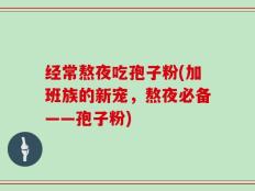 经常熬夜吃孢子粉(加班族的新宠，熬夜必备——孢子粉)