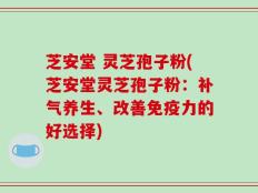 芝安堂 灵芝孢子粉(芝安堂灵芝孢子粉：补气养生、改善免疫力的好选择)