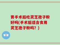 胃手术后吃灵芝孢子粉好吗(手术后适合食用灵芝孢子粉吗？)