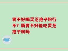 胃不好喝灵芝孢子粉行不？肠胃不好能吃灵芝孢子粉吗