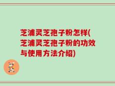 芝浦灵芝孢子粉怎样(芝浦灵芝孢子粉的功效与使用方法介绍)