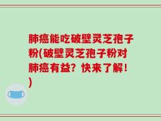 肺癌能吃破壁灵芝孢子粉(破壁灵芝孢子粉对肺癌有益？快来了解！)