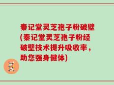 秦记堂灵芝孢子粉破壁(秦记堂灵芝孢子粉经破壁技术提升吸收率，助您强身健体)