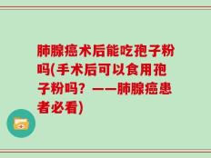 肺腺癌术后能吃孢子粉吗(手术后可以食用孢子粉吗？——肺腺癌患者必看)